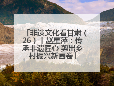 非遗文化看甘肃（26）丨赵星萍：传承非遗匠心 剪出乡村振兴新画卷