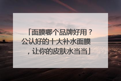 面膜哪个品牌好用？公认好的十大补水面膜，让你的皮肤水当当