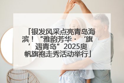 银发风采点亮青岛海滨！“雅韵芳华・‘旗’遇青岛”2025奥帆旗袍走秀活动举行