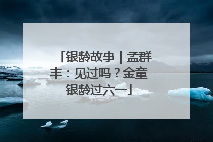 银龄故事｜孟群丰：见过吗？金童银龄过六一