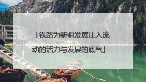 铁路为新疆发展注入流动的活力与发展的底气