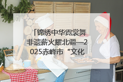 锦绣中华霓裳舞 非遗薪火耀北疆—2025赤峰市“文化和自然遗产日”非遗宣传展示活动纪实