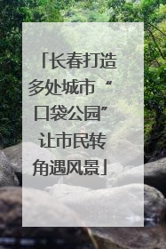 长春打造多处城市“口袋公园” 让市民转角遇风景