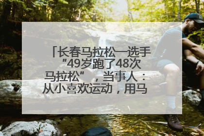 长春马拉松一选手“49岁跑了48次马拉松”，当事人：从小喜欢运动，用马拉松感受大自然