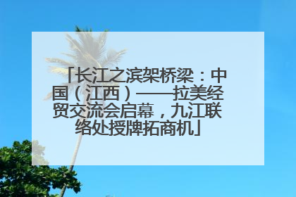 长江之滨架桥梁：中国（江西）——拉美经贸交流会启幕，九江联络处授牌拓商机