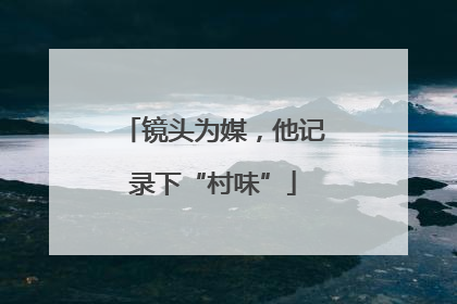 镜头为媒，他记录下“村味”