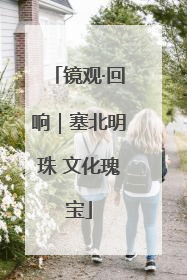 镜观·回响｜塞北明珠 文化瑰宝