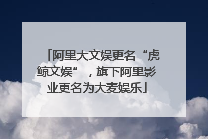 阿里大文娱更名“虎鲸文娱”，旗下阿里影业更名为大麦娱乐