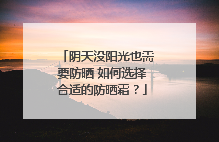 阴天没阳光也需要防晒 如何选择合适的防晒霜？