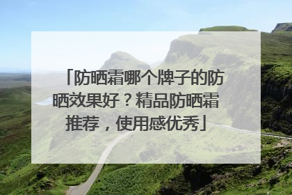 防晒霜哪个牌子的防晒效果好？精品防晒霜推荐，使用感优秀