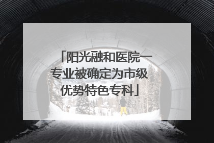 阳光融和医院一专业被确定为市级优势特色专科