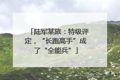 陆军某旅：特级评定，“长跑高手”成了“全能兵”