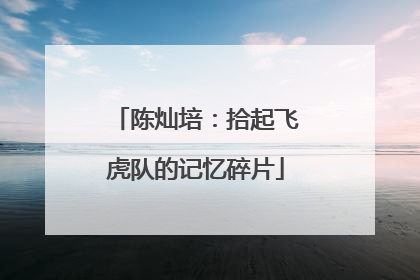 陈灿培：拾起飞虎队的记忆碎片