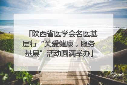陕西省医学会名医基层行“关爱健康，服务基层”活动圆满举办