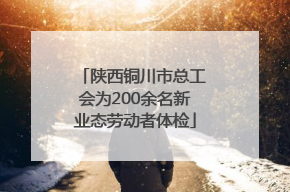 陕西铜川市总工会为200余名新业态劳动者体检