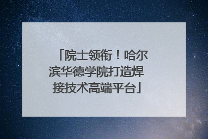 院士领衔！哈尔滨华德学院打造焊接技术高端平台