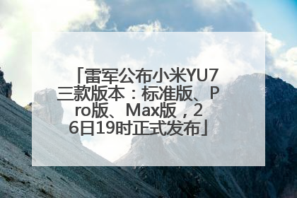 雷军公布小米YU7三款版本：标准版、Pro版、Max版，26日19时正式发布