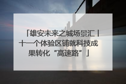 雄安未来之城场景汇丨十一个体验区铺就科技成果转化“高速路”