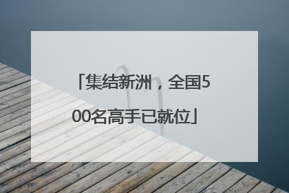 集结新洲，全国500名高手已就位