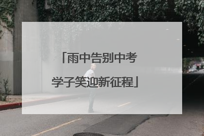 雨中告别中考 学子笑迎新征程