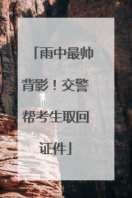 雨中最帅背影！交警帮考生取回证件