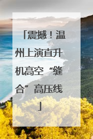 震撼！温州上演直升机高空“缝合”高压线