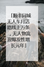 顺丰同城无人车月活路线上万条，无人物流迎爆发性增长元年