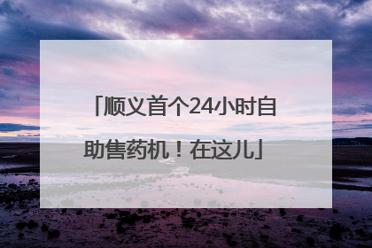 顺义首个24小时自助售药机！在这儿
