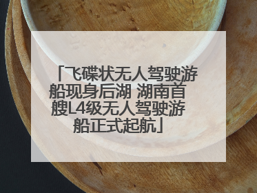 飞碟状无人驾驶游船现身后湖 湖南首艘L4级无人驾驶游船正式起航