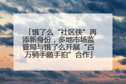饿了么“社区侠”再添新身份，多地市场监管局与饿了么开展“百万骑手随手拍”合作