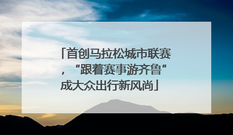 首创马拉松城市联赛，“跟着赛事游齐鲁”成大众出行新风尚