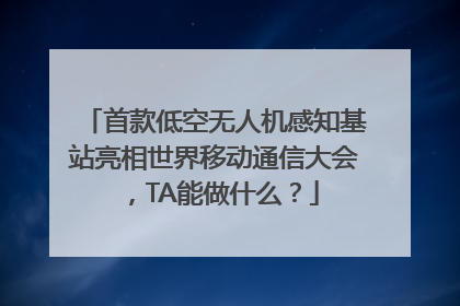 首款低空无人机感知基站亮相世界移动通信大会，TA能做什么？