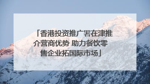 香港投资推广署在津推介营商优势 助力餐饮零售企业拓国际市场