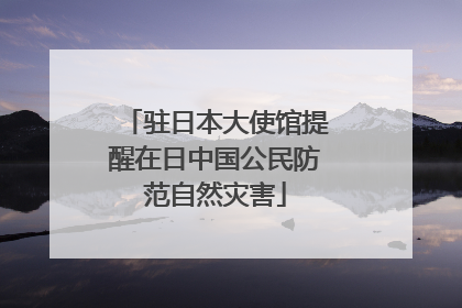 驻日本大使馆提醒在日中国公民防范自然灾害