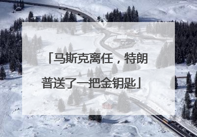 马斯克离任，特朗普送了一把金钥匙
