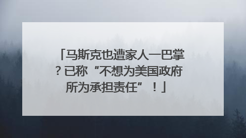 马斯克也遭家人一巴掌？已称“不想为美国政府所为承担责任”！