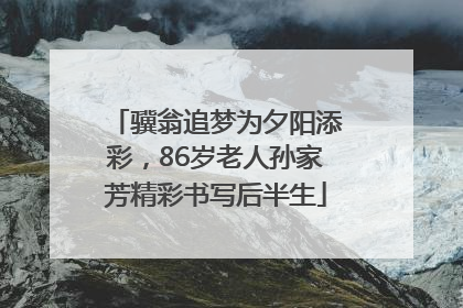 骥翁追梦为夕阳添彩，86岁老人孙家芳精彩书写后半生