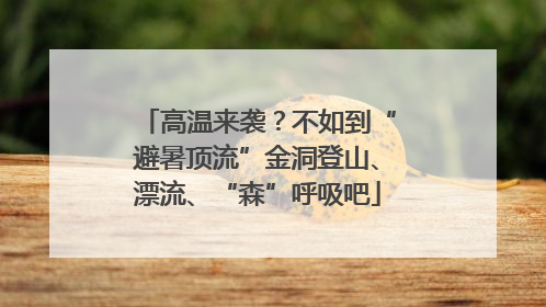 高温来袭？不如到“避暑顶流”金洞登山、漂流、“森”呼吸吧