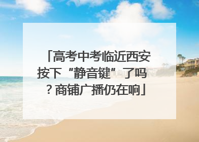 高考中考临近西安按下“静音键”了吗？商铺广播仍在响