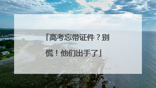 高考忘带证件？别慌！他们出手了