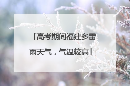 高考期间福建多雷雨天气，气温较高