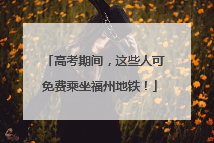 高考期间，这些人可免费乘坐福州地铁！