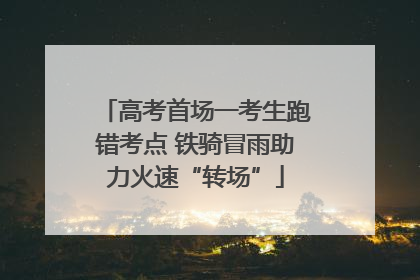 高考首场一考生跑错考点 铁骑冒雨助力火速“转场”