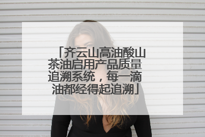 齐云山高油酸山茶油启用产品质量追溯系统，每一滴油都经得起追溯