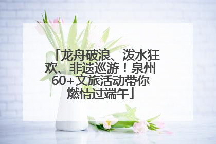 龙舟破浪、泼水狂欢、非遗巡游！泉州60+文旅活动带你燃情过端午