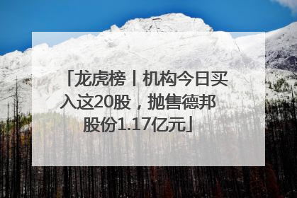龙虎榜丨机构今日买入这20股，抛售德邦股份1.17亿元