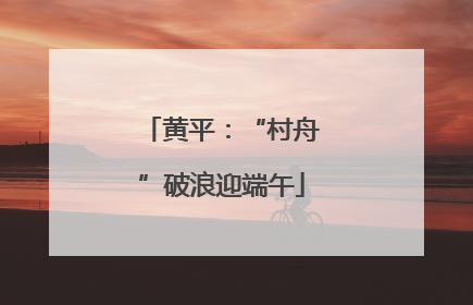 黄平：“村舟”破浪迎端午