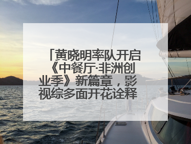 黄晓明率队开启《中餐厅·非洲创业季》新篇章，影视综多面开花诠释全能担当