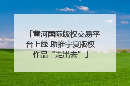 黄河国际版权交易平台上线 助推宁夏版权作品“走出去”