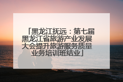 黑龙江抚远：第七届黑龙江省旅游产业发展大会提升旅游服务质量业务培训班结业
